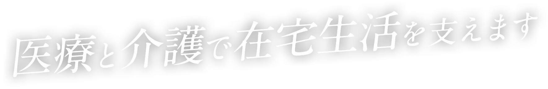 医療と看護で在宅生活を支えます